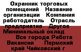 Охранник торговых помещений › Название организации ­ Компания-работодатель › Отрасль предприятия ­ Другое › Минимальный оклад ­ 22 000 - Все города Работа » Вакансии   . Пермский край,Чайковский г.